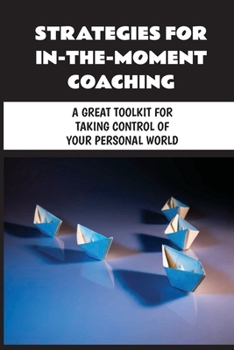 Paperback Strategies For In-The-Moment Coaching: A Great Toolkit For Taking Control Of Your Personal World: Dealing With Change Book