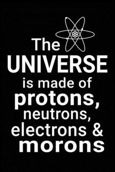 The universe is made of protons, neutrons, electrons & morons: Science Notebook Lined Journal Funny Science Quotes 100 Pages blank lined and white