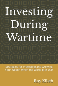 Investing During Wartime: Strategies for Protecting and Growing Your Wealth When the World Is at War