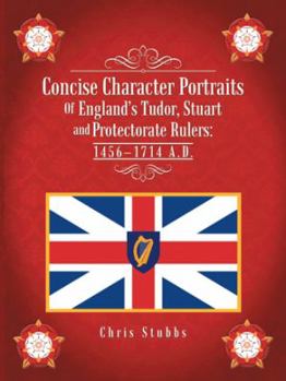 Concise Character Portraits of England’S Tudor, Stuart Andprotectorate Rulers: 1456–1714 a . D .