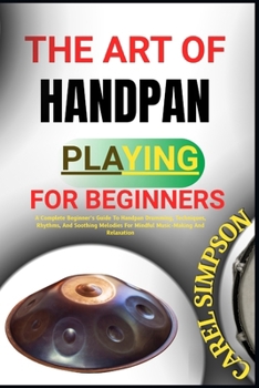 Paperback The Art of Handpan Playing for Beginners: A Complete Beginner's Guide To Handpan Drumming, Techniques, Rhythms, And Soothing Melodies For Mindful Musi Book