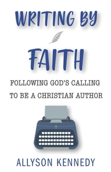 Writing by Faith: Following God's Calling to Be a Christian Author
