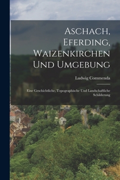 Paperback Aschach, Eferding, Waizenkirchen Und Umgebung: Eine Geschichtliche, Topographische Und Landschaftliche Schilderung [German] Book