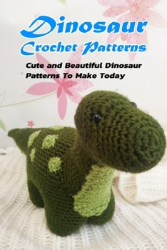 Paperback Dinosaur Crochet Patterns: Cute and Beautiful Dinosaur Patterns To Make Today: Crochet for Beginner, Gift Ideas for Friends Book