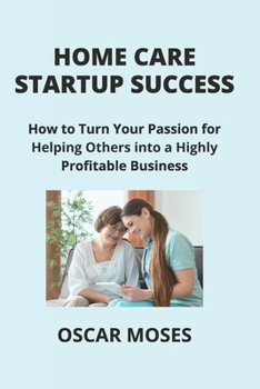 Paperback Home Care Startup Success: How to Turn Your Passion for Helping Others into a Highly Profitable Business Book