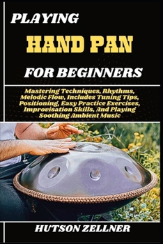 Paperback Playing Hand Pan for Beginners: Mastering Techniques, Rhythms, Melodic Flow, Includes Tuning Tips, Positioning, Easy Practice Exercises, Improvisation Book