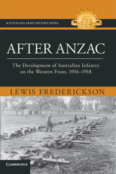 After Anzac: The Development of Australian Infantry on the Western Front, 1916–1918 (Australian Army History Series)