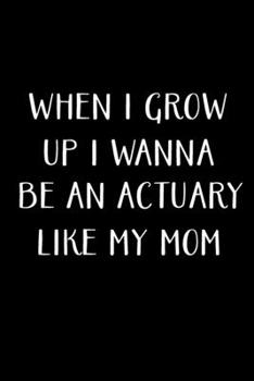 When I Grow Up I Wanna Be An Actuary Like My Mom: Actuary Gifts - Blank Lined Notebook Journal – (6 x 9 Inches) – 120 Pages