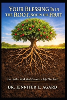 YOUR BLESSING IS IN THE ROOT, NOT IN THE FRUIT: The Hidden Work That Produces a Life That Lasts