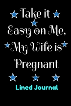 Pregnancy Journal Take it  Easy on Me, My Wife is  Pregnant Lined Journal: College Ruled Pregnancy Journal Book Gifts  dads  Present for first time dads to use as pregnancy  memory book