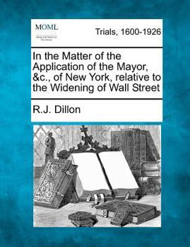 Paperback In the Matter of the Application of the Mayor, &C., of New York, Relative to the Widening of Wall Street Book