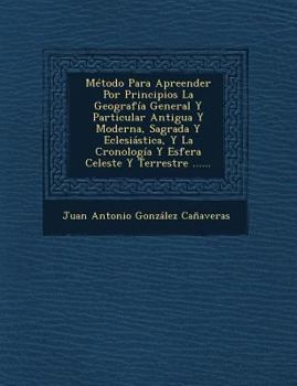 M�todo Para Apreender Por Principios La Geograf�a General Y Particular Antigua Y Moderna, Sagrada Y Eclesi�stica, Y La Cronolog�a Y Esfera Celeste Y Terrestre ......