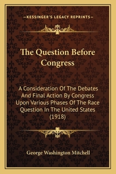 The Question Before Congress: A Consideration Of The Debates And Final Action By Congress Upon Various Phases Of The Race Question In The United States...