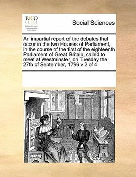 An impartial report of the debates that occur in the two Houses of Parliament, in the course of the first of the eighteenth Parliament of Great Britain, called to meet at Westminster, on Tuesday the 2