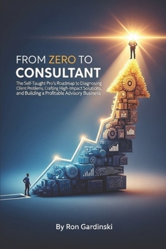 Paperback From Zero to Consultant: The Self-Taught Pro's Roadmap to Diagnosing Client Problems, Crafting High-Impact Solutions, and Building a Profitable Adviso Book