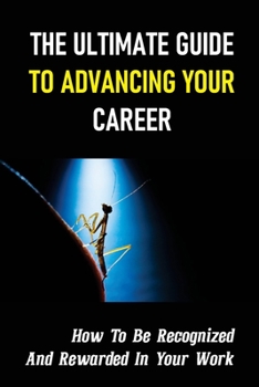 Paperback The Ultimate Guide To Advancing Your Career: How To Be Recognized And Rewarded In Your Work: Get Promoted At Work Book