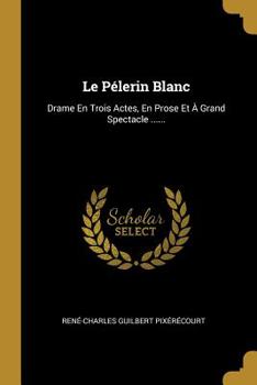 Paperback Le Pélerin Blanc: Drame En Trois Actes, En Prose Et À Grand Spectacle ...... [French] Book