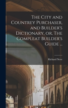 The City and Countrey Purchaser, and Builder's Dictionary, or, The Compleat Builder's Guide ...