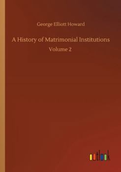 A history of Matrimonial Institutions - Vol 2 chiefly in England and the USA with an intro analysis of the literature & theories of primitive marriage and family