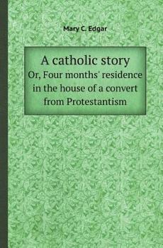 A Catholic Story Or, Four Months' Residence in the House of a Convert from Protestantism