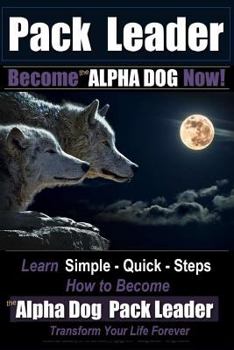 Paperback Pack Leader Become the ALPHA DOG Now!: Learn Simple - Quick - Steps How to Become the Alpha Dog Pack Leader Transform Your Life Forever Book