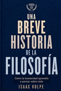 UNA BREVE HISTORIA DE LA FILOSOFÍA. Cómo la humanidad aprendió a pensar sobre todo: Desde las maravillas de la antigüedad hasta la inteligencia artificial (Spanish Edition)