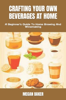 Paperback Crafting Your Own Beverages at Home: A Beginner's Guide To Home Brewing And Winemaking Book