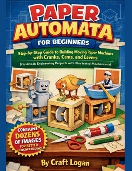 Paper Automata for Beginners: Step-by-Step Guide to Building Moving Paper Machines with Cranks, Cams, and Levers (Cardstock Engineering Projects with Illustrated Mechanisms)