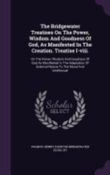 The Bridgewater Treatises on the Power, Wisdom and Goodness of God, as Manifested in the Creation. Treatise I-VIII.: On the Power, Wisdom and Goodness of God as Manifested in the Adaptation of Externa