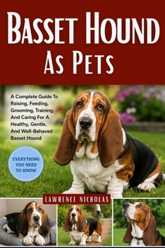 BASSET HOUND AS PETS: A Complete Guide To Raising, Feeding, Grooming, Training, And Caring For A Healthy, Gentle, And Well-Behaved Basset Hound