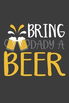 Bring a Dady Beer: Lined Notebook / Journal Gift For Him Her, 130 Pages 6x9, Soft Cover Matte Finish