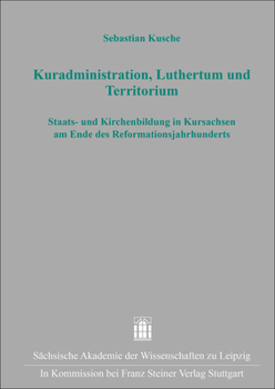 Kuradministration, Luthertum Und Territorium: Staats- Und Kirchenbildung in Kursachsen Am Ende Des Reformationsjahrhunderts