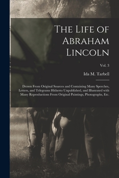 The Life of Abraham Lincoln: Drawn From Original Sources and Containing Many Speeches, Letters, and Telegrams Hitherto Unpublished, and Illustrated ... Paintings, Photographs, Etc; Volume 3