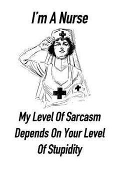 Paperback I'm a Nurse My Level of Sarcasm Depends on Your Level of Stupidity: Gift Notebook for Nurse, Nursing Student, Nurse Practitioner or Health Care Worker Book