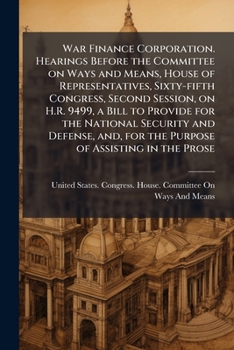 War Finance Corporation. Hearings before the Committee on Ways and Means, House of Representatives, Sixty-fifth Congress, second session, on H.R. ... for the purpose of assisting in the prose