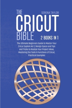 Paperback The Cricut Bible: 2 Books in 1: The Ultimate Beginners Guide to Master Your Cricut Explore Air 2, Design Space and Tips and Tricks to Re Book