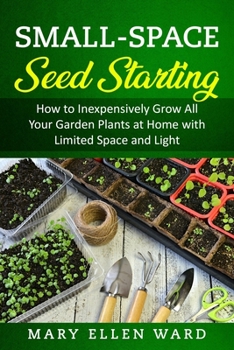 Paperback Small-Space Seed Starting: How to Inexpensively Grow All Your Garden Plants at Home with Limited Space and Light Book