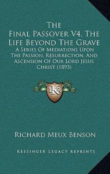 Paperback The Final Passover V4, The Life Beyond The Grave: A Series Of Mediations Upon The Passion, Resurrection, And Ascension Of Our Lord Jesus Christ (1893) Book