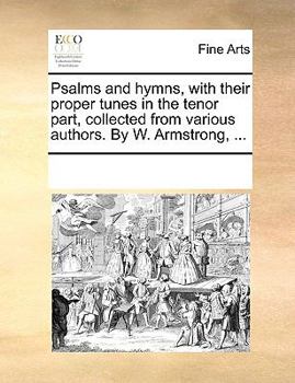 Paperback Psalms and Hymns, with Their Proper Tunes in the Tenor Part, Collected from Various Authors. by W. Armstrong, ... Book