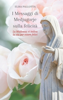 I Messaggi di Medjugorje sulla felicità: La Madonna ci indica la via per essere felici (Italian Edition)