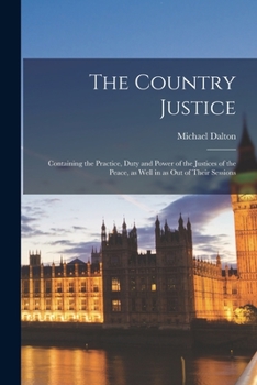 Paperback The Country Justice: Containing the Practice, Duty and Power of the Justices of the Peace, as Well in as out of Their Sessions Book