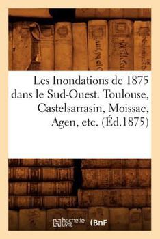 Paperback Les Inondations de 1875 Dans Le Sud-Ouest. Toulouse, Castelsarrasin, Moissac, Agen, Etc. (Éd.1875) [French] Book