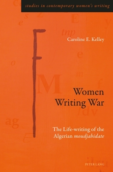 Women Writing War: Reading the Discursive Life-Writing of the Moudjahidate in the Context of the Algerian Revolution (1954-1962) and Its Aftermath