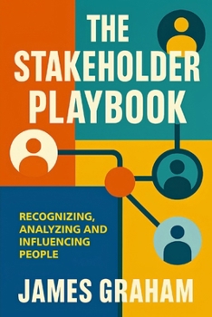 The Stakeholder Playbook: Recognizing, Analyzing and Influencing People (Practical Guides for Busy People)