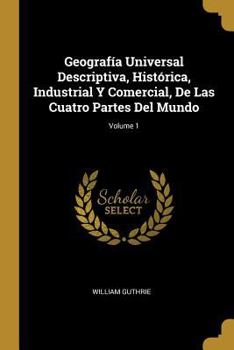 Paperback Geografía Universal Descriptiva, Histórica, Industrial Y Comercial, De Las Cuatro Partes Del Mundo; Volume 1 [Spanish] Book