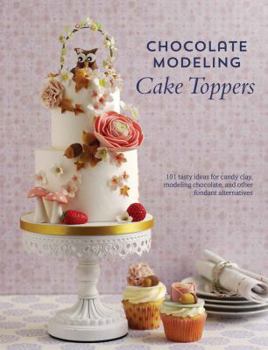 Paperback Chocolate Modeling Cake Toppers: 101 Tasty Ideas for Candy Clay, Modeling Chocolate, and Other Fondant Alternatives Book