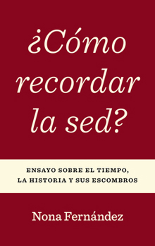 ¿Cómo recordar la sed?: Ensayo sobre el tiempo, la historia y sus escombros