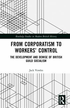 Hardcover From Corporatism to Workers' Control: The Development and Demise of British Guild Socialism Book