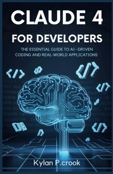 Paperback Claude 4 for Developers: The Essential Guide to AI-Driven Coding and Real-World Applications: A Developer's Handbook for Using Claude 4 to Build Power Book