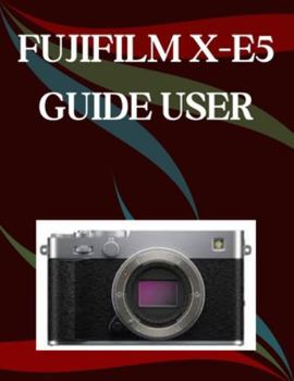 Paperback FUJIFILM X-E5 User Guide: A Step-by-Step Manual for Beginners and Seniors Covering Essential Camera Features, Creative Techniques, Tips, Tricks and Ef Book